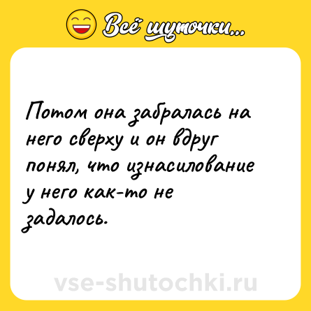 Шутка: Потом она забралась на него сверху и он вдруг понял, что изнасилование у него как-то не задалось.