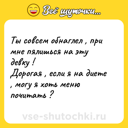 Шутка: Ты совсем обнаглел , при мне пялишься на эту девку ! <br>Дорогая , если я на диете , могу я хоть меню почитать ?