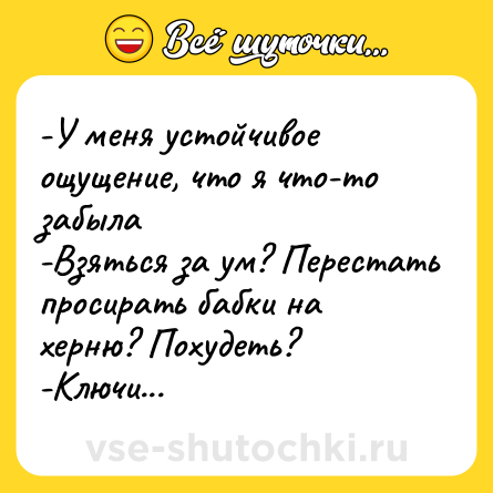 Шутка: -У меня устойчивое ощущение, что я что-то забыла<br>-Взяться за ум? Перестать просирать бабки на херню? Похудеть?<br>-Ключи...