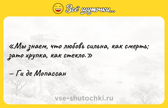Цитата: Мы знаем, что любовь сильна, как смерть зато хрупка, как стекло.Ги де Мопассан