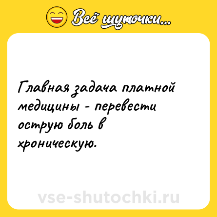 Шутка: Главная задача платной медицины - перевести острую боль в хроническую.