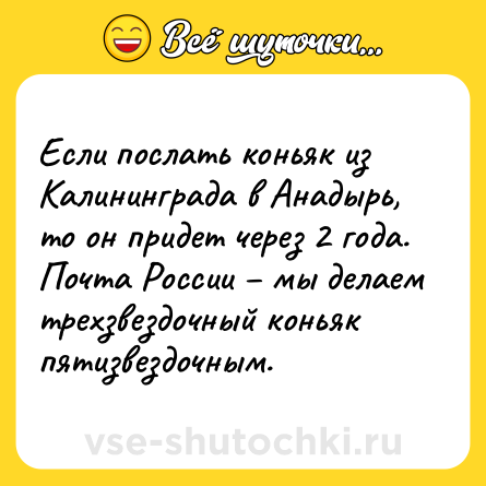 Шутка: Если послать коньяк из Калининграда в Анадырь, то он придет через 2 года. Почта России – мы делаем трехзвездочный коньяк пятизвездочным.