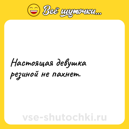 Шутка: Настоящая девушка резиной не пахнет.