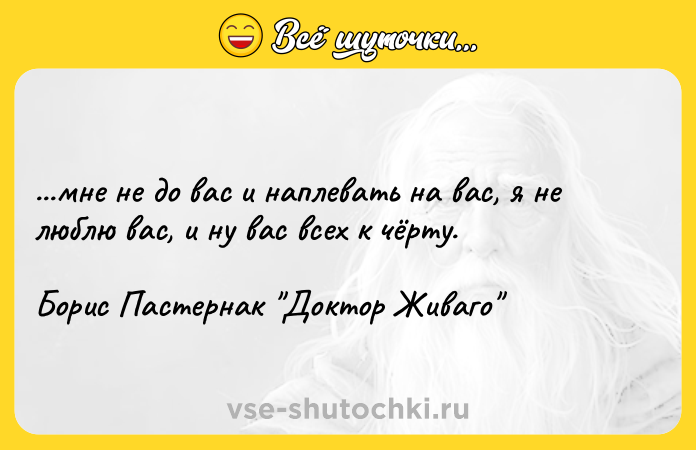 Цитата: ...мне не до вас и наплевать на вас, я не люблю вас, и ну вас всех к чёрту.Борис Пастернак Доктор Живаго