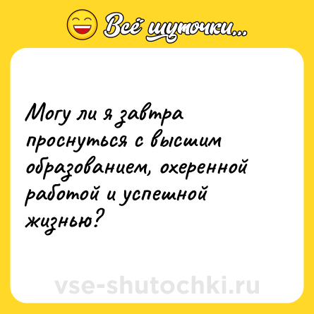 Шутка: Могу ли я завтра проснуться с высшим образованием, охеренной работой и успешной жизнью?