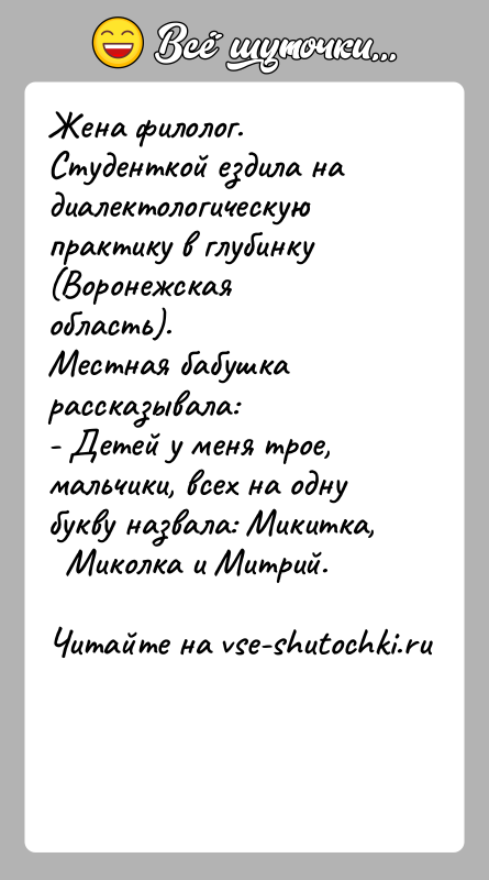 История: Жена филолог.Студенткой ездила на диалектологическую практику в глубинку (Воронежскаяобласть).Местная бабушка рассказывала:- Детей у меня трое, мальчики, всех на одну букву