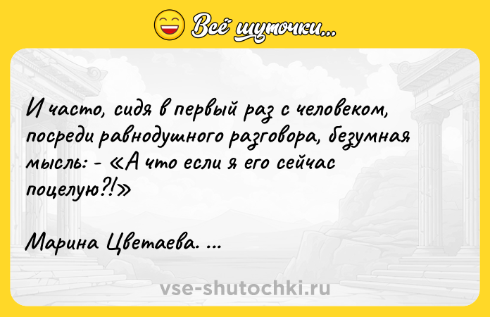 Цитата: И часто, сидя в первый раз с человеком, посреди равнодушного разговора, безумная мысль: - А что если я его сейчас поцелую?! Марина Цветаева. Записная книжка 3. 1916-1918.