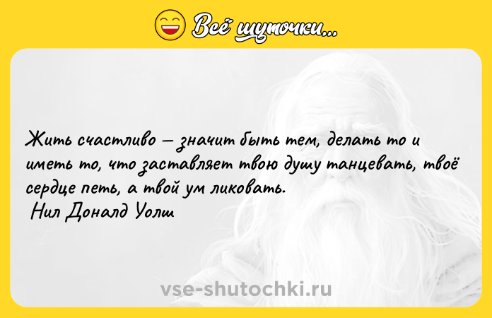 Цитата: Жить счастливо значит быть тем, делать то и иметь то, что заставляет твою душу танцевать, твоё сердце петь, а твой ум ликовать. Нил Доналд Уолш