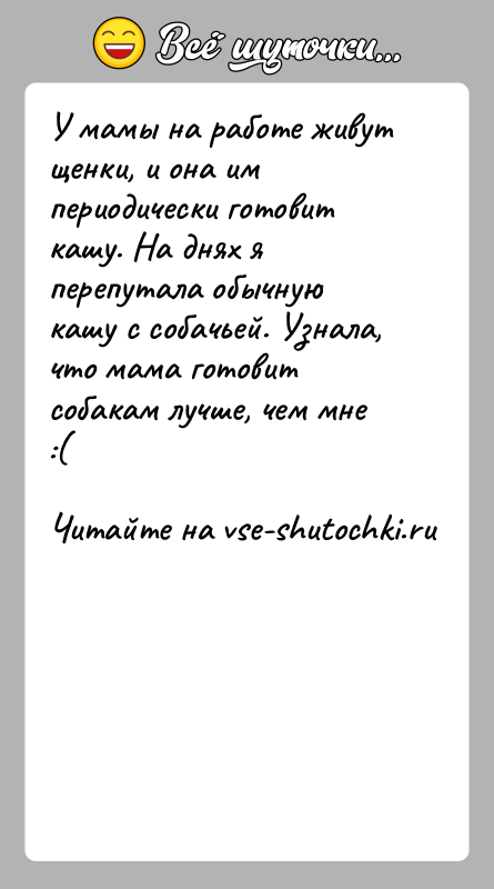 История: У мамы на работе живут щенки, и она им периодически готовит кашу. На днях я перепутала обычную кашу с собачьей.