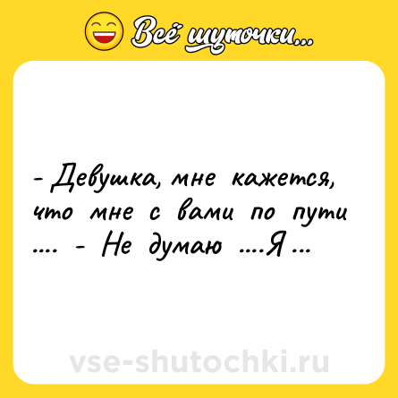 Шутка: - Девушка, мне  кажется, что  мне  с  вами  по  пути ....  -  Не  думаю  ....Я  ж  не   нахрен иду…