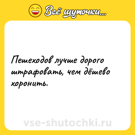 Шутка: Пешеходов лучше дорого штрафовать, чем дёшево хоронить.