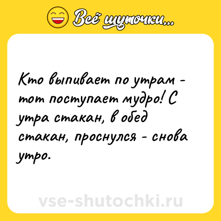 Шутка: Кто выпивает по утрам - тот поступает мудро! С утра стакан, в обед стакан, проснулся - снова утро.