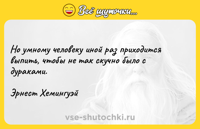 Цитата: Но умному человеку иной раз приходится выпить, чтобы не так скучно было с дураками.Эрнест Хемингуэй