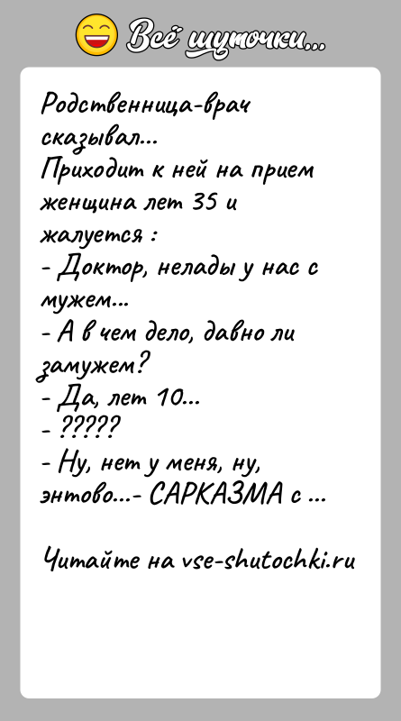 История: Родственница-врач сказывал...Приходит к ней на прием женщина лет 35 и жалуется :- Доктор, нелады у нас с мужем...- А в