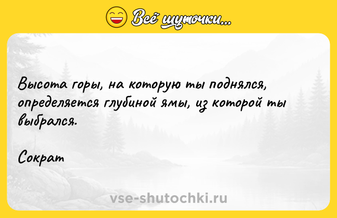 Цитата: Высота горы, на которую ты поднялся, определяется глубиной ямы, из которой ты выбрался. Сократ