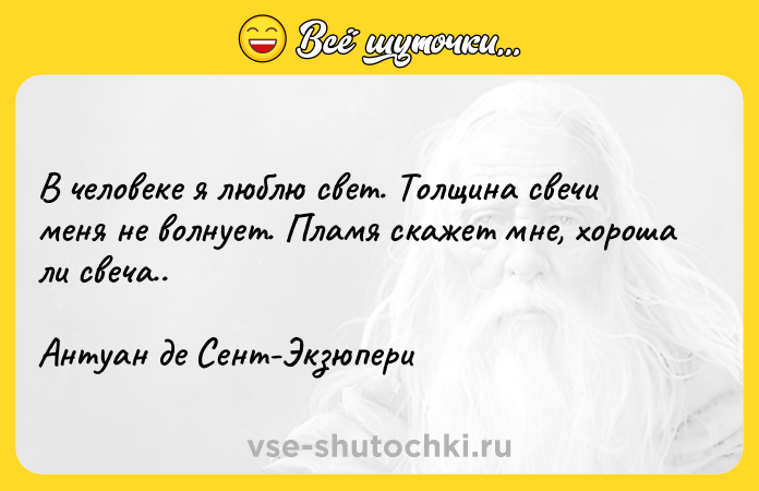 Цитата: В человеке я люблю свет. Толщина свечи меня не волнует. Пламя скажет мне, хороша ли свеча..Антуан де Сент-Экзюпери