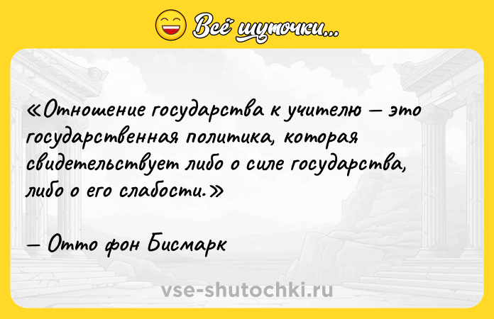 Цитата: Отношение государства к учителю это государственная политика, которая свидетельствует либо о силе государства, либо о его слабости.Отто фон Бисмарк