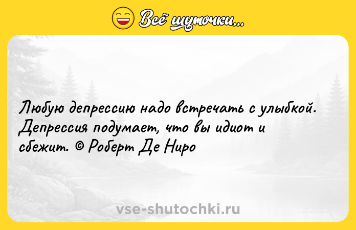 Цитата: Любую депрессию надо встречать с улыбкой. Депрессия подумает, что вы идиот и сбежит. Роберт Де Ниро