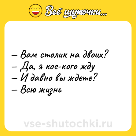 Шутка: — Вам столик на двоих? <br>— Да, я кое-кого жду <br>— И давно вы ждете? <br>— Всю жизнь