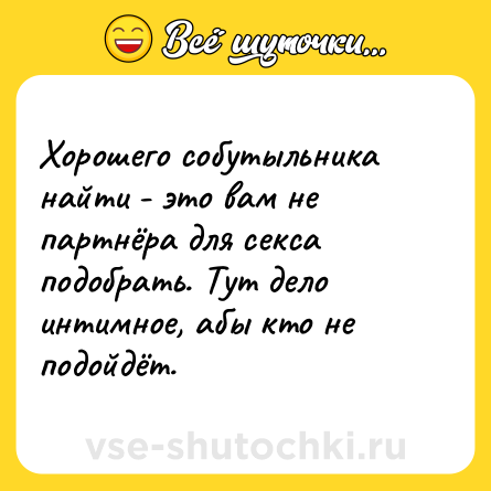 Шутка: Хорошего собутыльника найти - это вам не партнёра для секса подобрать. Тут дело интимное, абы кто не подойдёт.