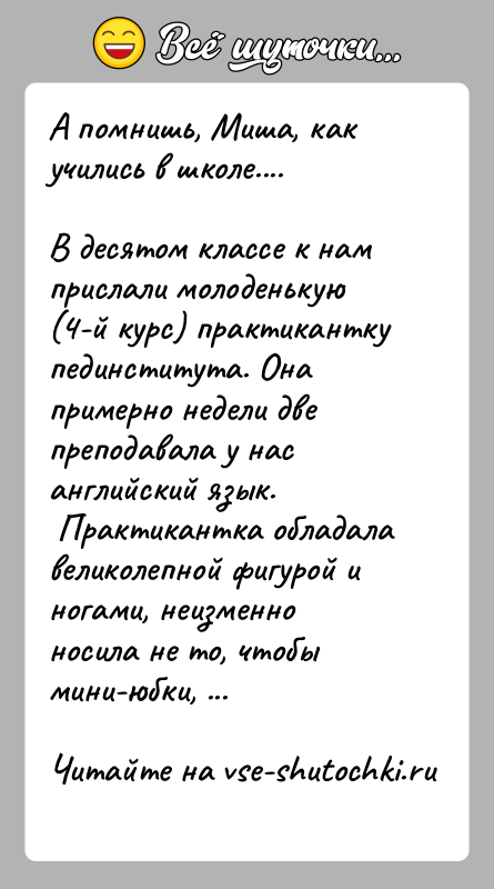История: А помнишь, Миша, как учились в школе....В десятом классе к нам прислали молоденькую (4-й курс) практикантку пединститута. Она примерно недели