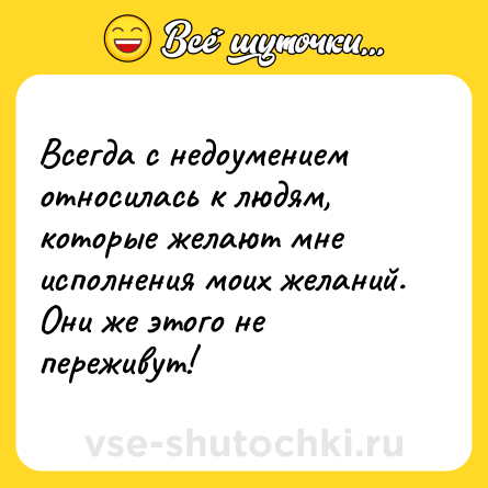 Шутка: Всегда с недоумением относилась к людям, которые желают мне исполнения моих желаний. Они же этого не переживут!