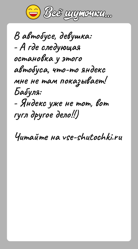 История: В автобусе, девушка: - А где следующая остановка у этого автобуса, что-то яндекс мне не там показывает! Бабуля:- Яндекс уже
