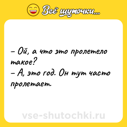 Шутка: – Ой, а что это пролетело такое? <br>– А, это год. Он тут часто пролетает.