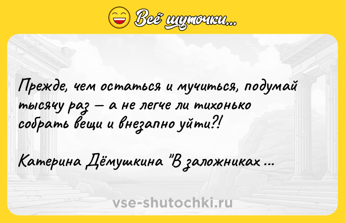 Цитата: Прежде, чем остаться и мучиться, подумай тысячу раз а не легче ли тихонько собрать вещи и внезапно уйти?!Катерина Дёмушкина В заложниках у крыши