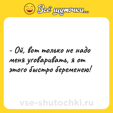Шутка: - Ой, вот только не надо меня уговаривать, я от этого быстро беременею!