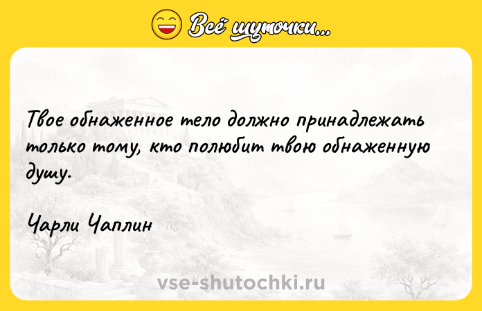 Цитата: Твое обнаженное тело должно принадлежать только тому, кто полюбит твою обнаженную душу.Чарли Чаплин