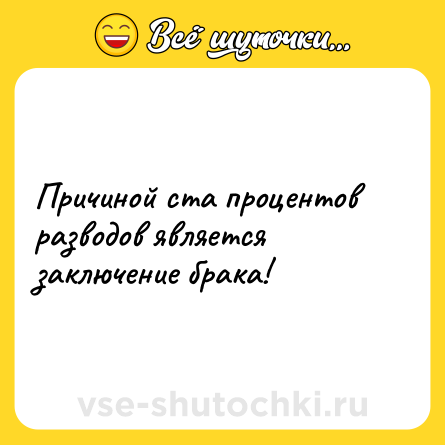 Шутка: Причиной ста процентов разводов является заключение брака!