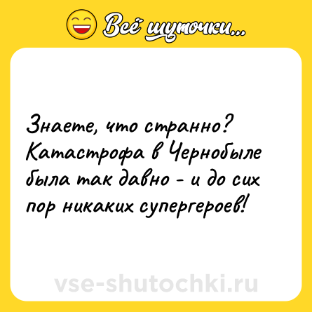 Шутка: Знаете, что странно? Катастрофа в Чернобыле была так давно - и до сих пор никаких супергероев!