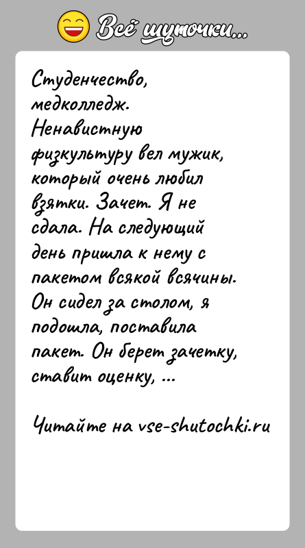 История: Студенчество, медколледж. Ненавистную физкультуру вел мужик, который очень любил взятки. Зачет. Я не сдала. На следующий день пришла к нему
