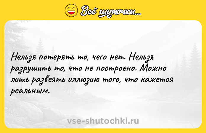 Цитата: Нельзя потерять то, чего нет. Нельзя разрушить то, что не построено. Можно лишь развеять иллюзию того, что кажется реальным.