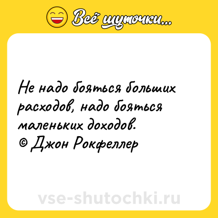 Шутка: Не надо бояться больших расходов, надо бояться маленьких доходов.<br>© Джон Рокфеллер