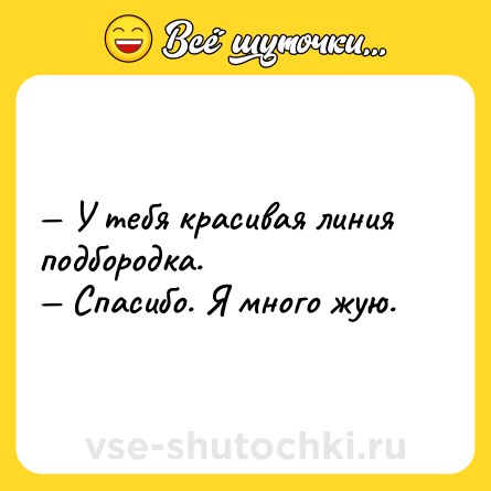 Шутка: — У тебя красивая линия подбородка.<br>— Спасибо. Я много жую.