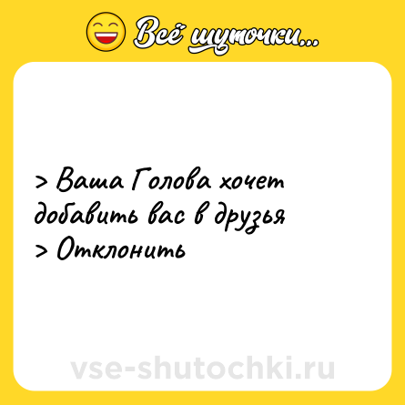 Шутка: > Ваша Голова хочет добавить вас в друзья <br>> Отклонить
