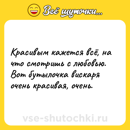 Шутка: Красивым кажется всё, на что смотришь с любовью. Вот бутылочка вискаря очень красивая, очень.