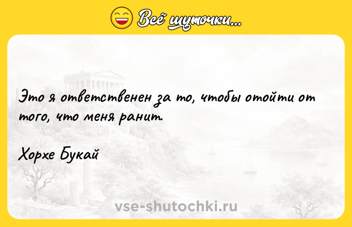Цитата: Это я ответственен за то, чтобы отойти от того, что меня ранит.Хорхе Букай