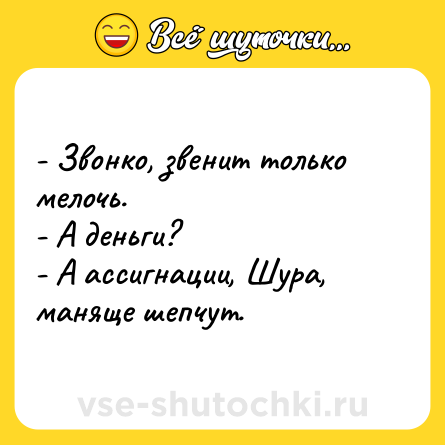Шутка: - Звонко, звенит только мелочь.<br>- А деньги?<br>- А ассигнации, Шура, маняще шепчут.