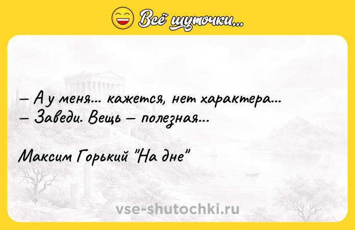 Цитата: А у меня... кажется, нет характера... Заведи. Вещь полезная...Максим Горький На дне
