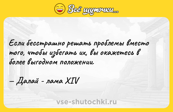 Цитата: Если бесстрашно решать проблемы вместо того, чтобы избегать их, вы окажетесь в более выгодном положении. Далай - лама XIV