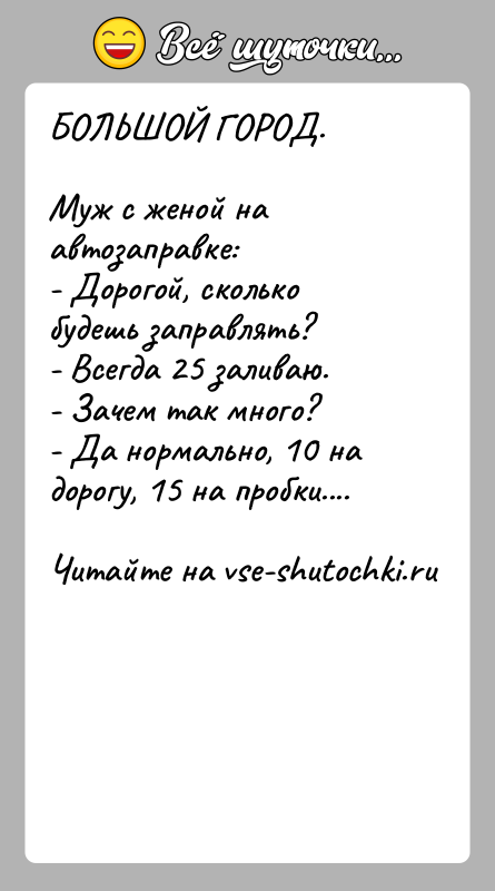 История: БОЛЬШОЙ ГОРОД.Муж с женой на автозаправке:- Дорогой, сколько будешь заправлять?- Всегда 25 заливаю.- Зачем так много?- Да нормально, 10 на