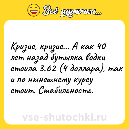 Шутка: Кризис, кризис… А как 40 лет назад бутылка водки стоила 3.62 (4 доллара), так и по нынешнему курсу стоит. Стабильность.
