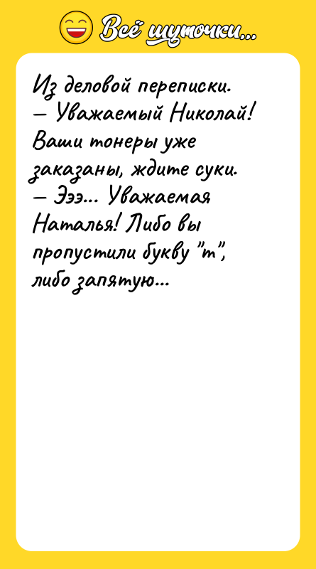 Шутка: Из деловой переписки. Уважаемый Николай! Ваши тонеры уже заказаны, ждите суки. Эээ... Уважаемая Наталья! Либо вы пропустили букву т , либо запятую...
