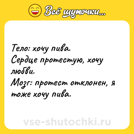 Шутка: Тело: хочу пива.<br>Сердце протестую, хочу любви.<br>Мозг: протест отклонен, я тоже хочу пива.