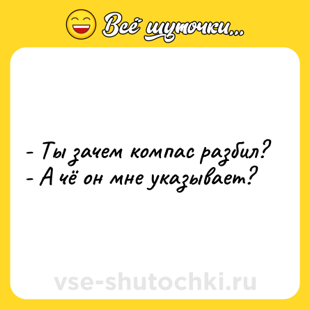 Шутка: - Ты зачем компас разбил?<br>- А чё он мне указывает?