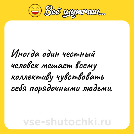 Шутка: Иногда один честный человек мешает всему коллективу чувствовать себя порядочными людьми.