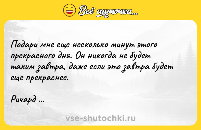 Цитата: Подари мне еще несколько минут этого прекрасного дня. Он никогда не будет таким завтра, даже если это завтра будет еще прекраснее. Ричард Олдингтон